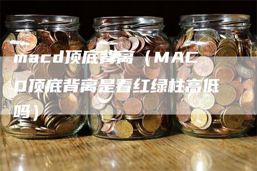 macd顶底背离（MACD顶底背离是看红绿柱高低吗）-领航期货