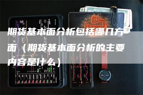 期货基本面分析包括哪几方面（期货基本面分析的主要内容是什么）-领航期货