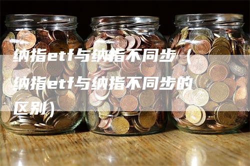 纳指etf与纳指不同步（纳指etf与纳指不同步的区别）-领航期货