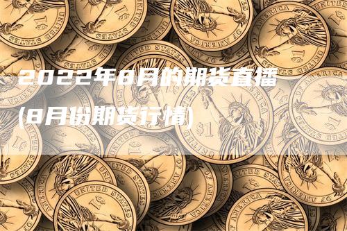 2022年8月的期货直播(8月份期货行情)