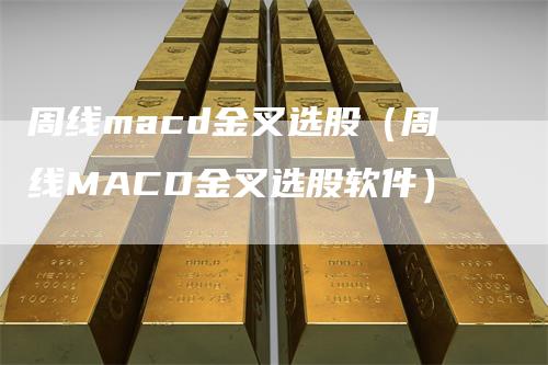 周线macd金叉选股（周线MACD金叉选股软件）-领航期货