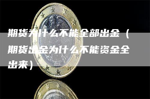 期货为什么不能全部出金（期货出金为什么不能资金全出来）-领航期货