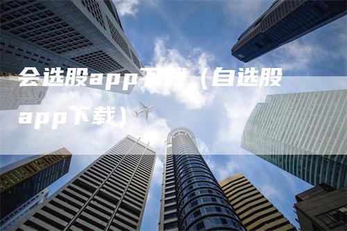 会选股app下载（自选股app下载）-领航期货