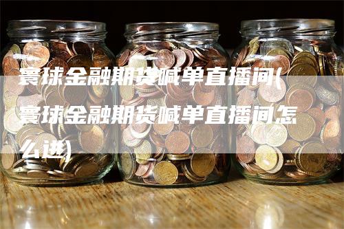 寰球金融期货喊单直播间(寰球金融期货喊单直播间怎么进)-领航期货