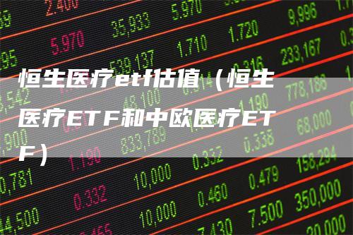 恒生医疗etf估值（恒生医疗ETF和中欧医疗ETF）-领航期货