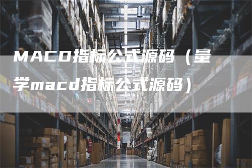 MACD指标公式源码（量学macd指标公式源码）-领航期货