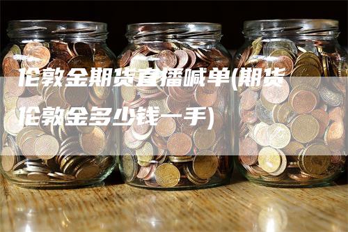 伦敦金期货直播喊单(期货伦敦金多少钱一手)-领航期货