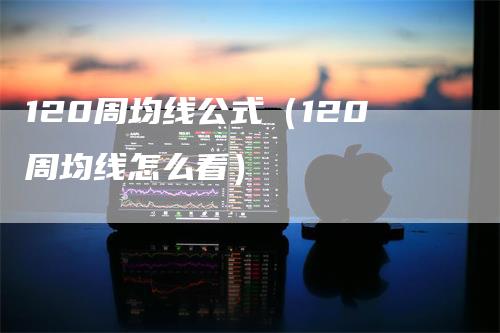 120周均线公式（120周均线怎么看）-领航期货