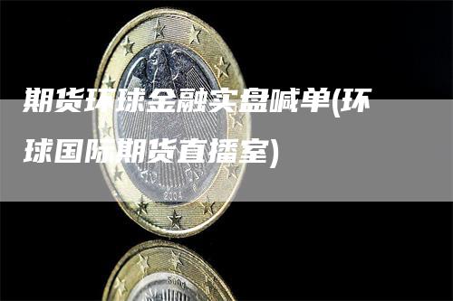 期货环球金融实盘喊单(环球国际期货直播室)-领航期货