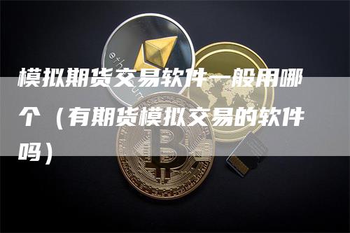 模拟期货交易软件一般用哪个（有期货模拟交易的软件吗）-领航期货